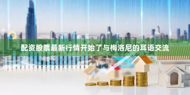 配资股票最新行情开始了与梅洛尼的耳语交流