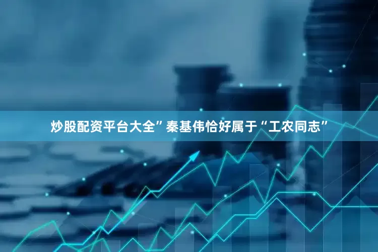 炒股配资平台大全”秦基伟恰好属于“工农同志”