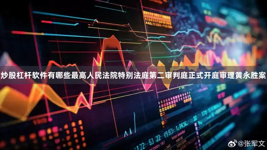 炒股杠杆软件有哪些最高人民法院特别法庭第二审判庭正式开庭审理黄永胜案