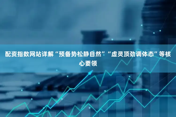 配资指数网站详解“预备势松静自然”“虚灵顶劲调体态”等核心要领