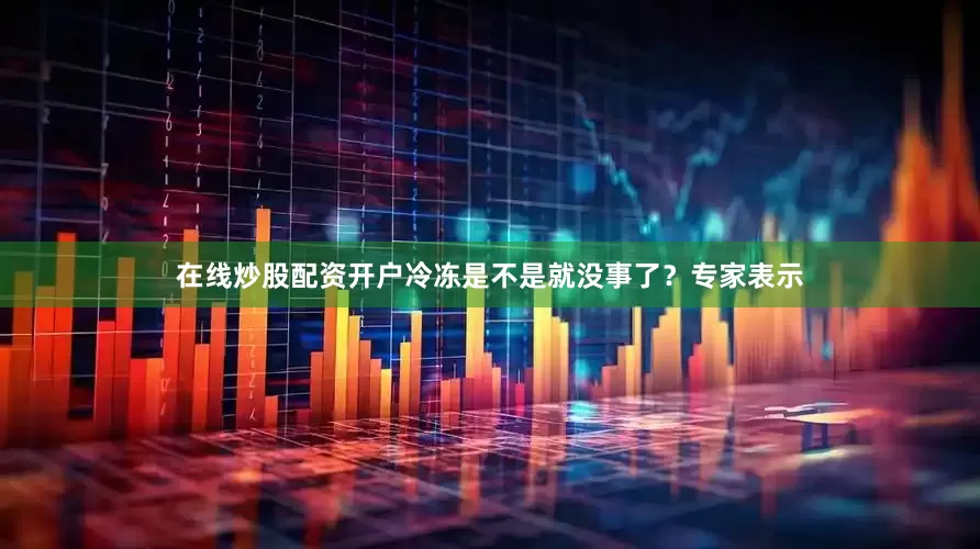 在线炒股配资开户冷冻是不是就没事了？专家表示
