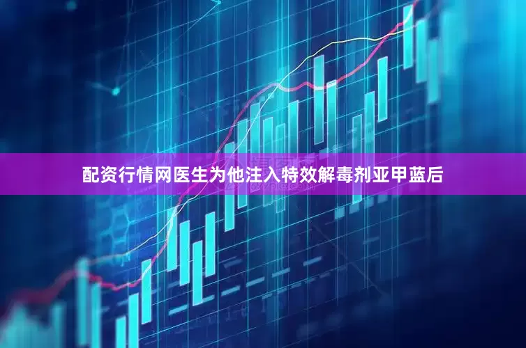 配资行情网医生为他注入特效解毒剂亚甲蓝后