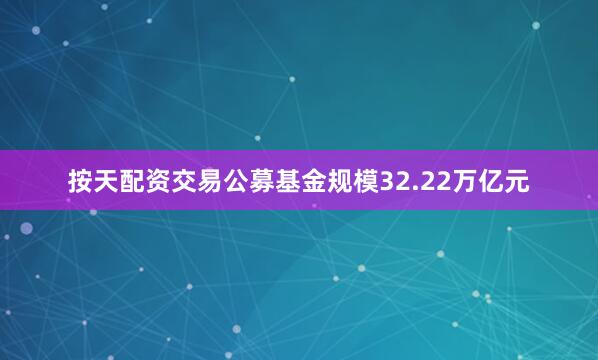 按天配资交易公募基金规模32.22万亿元