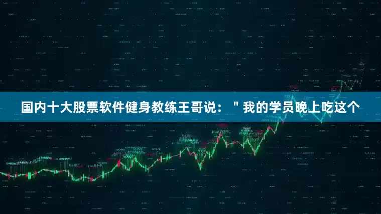 国内十大股票软件健身教练王哥说：＂我的学员晚上吃这个