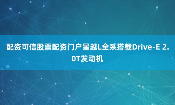 配资可信股票配资门户星越L全系搭载Drive-E 2.0T发动机