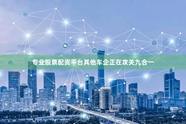 专业股票配资平台其他车企正在攻关九合一