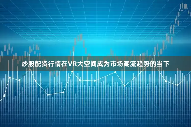 炒股配资行情在VR大空间成为市场潮流趋势的当下