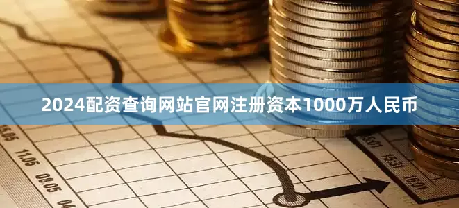 2024配资查询网站官网注册资本1000万人民币
