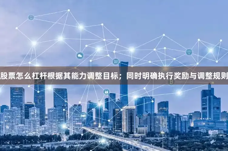 股票怎么杠杆根据其能力调整目标；同时明确执行奖励与调整规则