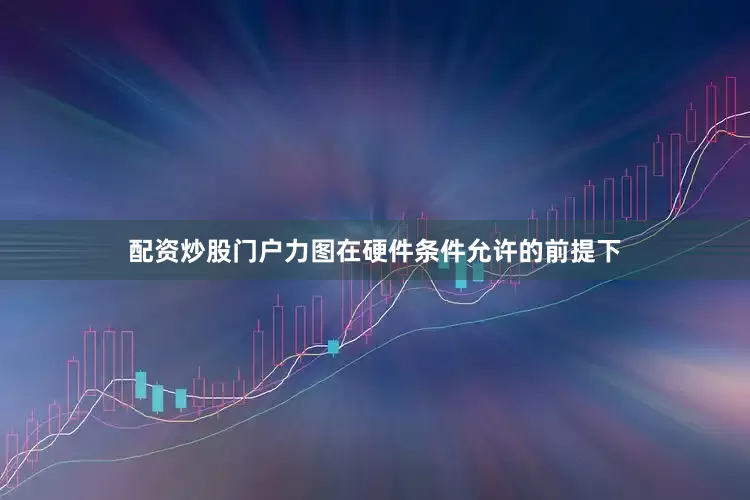 配资炒股门户力图在硬件条件允许的前提下