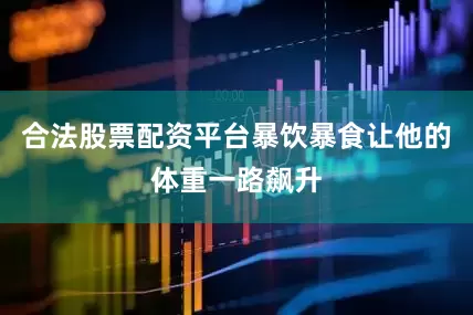 合法股票配资平台暴饮暴食让他的体重一路飙升