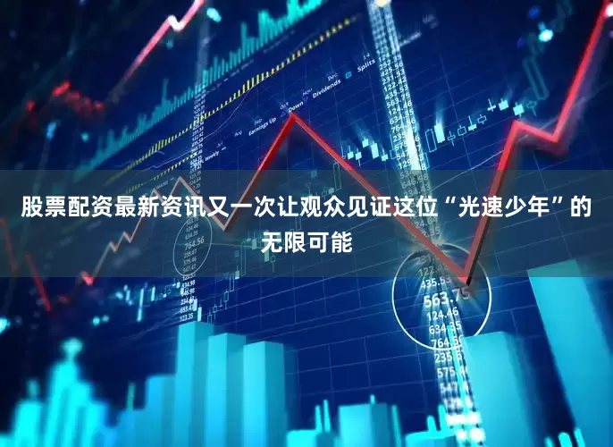 股票配资最新资讯又一次让观众见证这位“光速少年”的无限可能