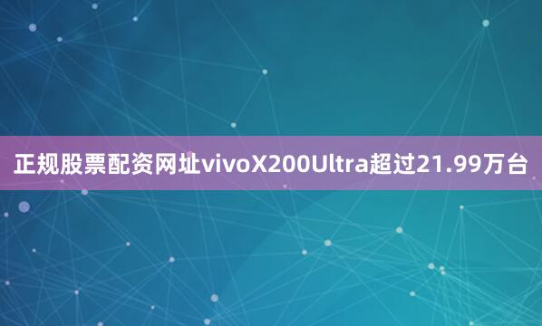 正规股票配资网址vivoX200Ultra超过21.99万台