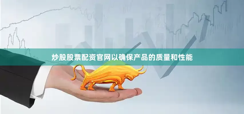 炒股股票配资官网以确保产品的质量和性能