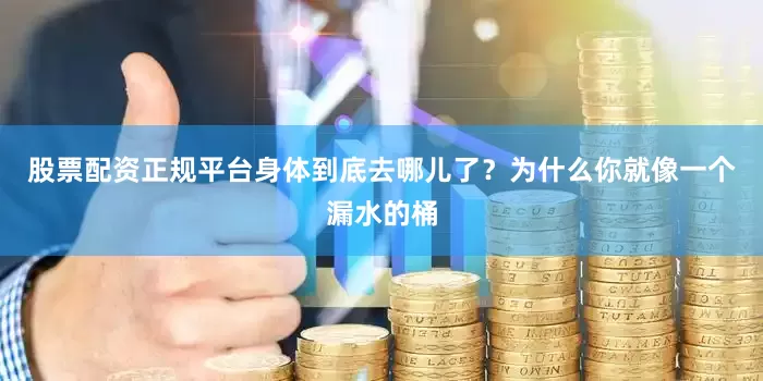 股票配资正规平台身体到底去哪儿了？为什么你就像一个漏水的桶