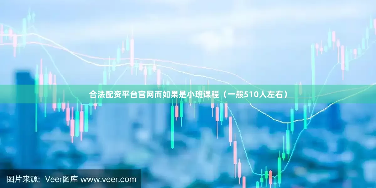 合法配资平台官网而如果是小班课程（一般510人左右）